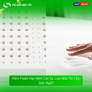 Nệm Foam Hay Nệm Cao Su: Loại Nào Tốt Cho Giấc Ngủ?