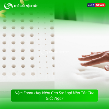 Nệm Foam Hay Nệm Cao Su: Loại Nào Tốt Cho Giấc Ngủ?